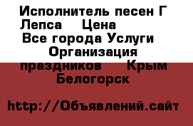 Исполнитель песен Г.Лепса. › Цена ­ 7 000 - Все города Услуги » Организация праздников   . Крым,Белогорск